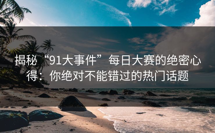 揭秘“91大事件”每日大赛的绝密心得：你绝对不能错过的热门话题
