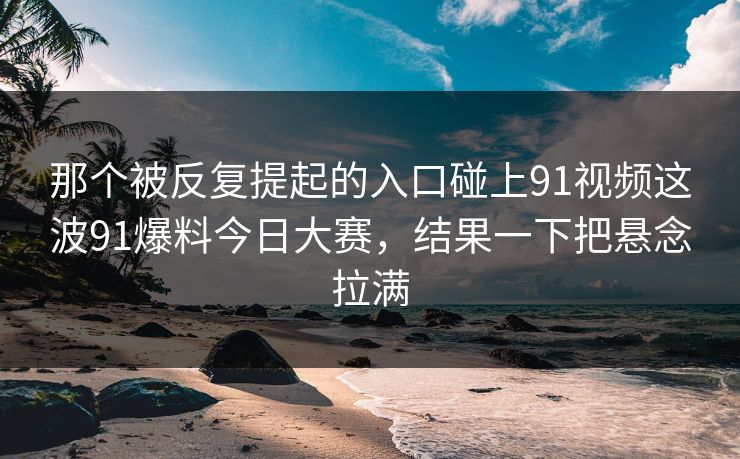 那个被反复提起的入口碰上91视频这波91爆料今日大赛，结果一下把悬念拉满