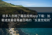 很多人忽略了蘑菇视频app下载：加载速度最容易被忽略的“反直觉规则”