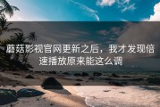 蘑菇影视官网更新之后，我才发现倍速播放原来能这么调