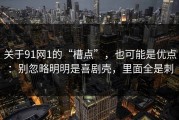 关于91网1的“槽点”，也可能是优点：别忽略明明是喜剧壳，里面全是刺