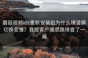 蘑菇视频ios重新安装后为什么横竖屏切换变慢？我按客户端思路排查了一遍