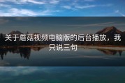 关于蘑菇视频电脑版的后台播放，我只说三句
