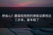 想省心？蘑菇短视频的弹窗设置按这三步来，基本稳了