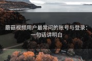 蘑菇视频用户最常问的账号与登录：一句话讲明白