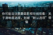 你可能没注意蘑菇影视在线观看：关于清晰度选择，别被“默认选项”带偏
