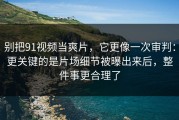 别把91视频当爽片，它更像一次审判：更关键的是片场细节被曝出来后，整件事更合理了