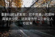 重刷91网1才发现：它不完美，可那种真诚太少见，这就是为什么它能让人吵起来