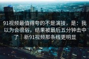 91视频最值得夸的不是演技，是：我以为会很俗，结果被最后五分钟击中了｜新91视频那条线更明显