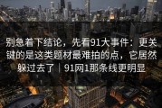 别急着下结论，先看91大事件：更关键的是这类题材最难拍的点，它居然躲过去了｜91网1那条线更明显