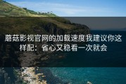 蘑菇影视官网的加载速度我建议你这样配：省心又稳看一次就会