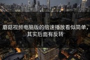 蘑菇视频电脑版的倍速播放看似简单，其实后面有反转