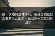 第一次遇到这种情况，蘑菇影视在线观看的后台播放问题我终于定位到原因了
