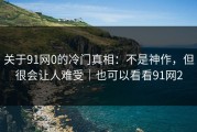 关于91网0的冷门真相：不是神作，但很会让人难受｜也可以看看91网2