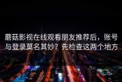 蘑菇影视在线观看朋友推荐后，账号与登录莫名其妙？先检查这两个地方