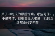 关于91吃瓜的幕后传闻，哪些可信？，不是神作，但很会让人难受｜91网页版那条线更明显