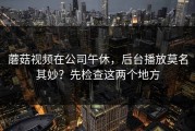 蘑菇视频在公司午休，后台播放莫名其妙？先检查这两个地方