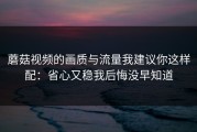 蘑菇视频的画质与流量我建议你这样配：省心又稳我后悔没早知道