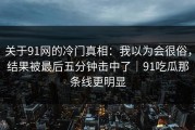 关于91网的冷门真相：我以为会很俗，结果被最后五分钟击中了｜91吃瓜那条线更明显