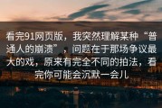 看完91网页版，我突然理解某种“普通人的崩溃”，问题在于那场争议最大的戏，原来有完全不同的拍法，看完你可能会沉默一会儿