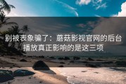 别被表象骗了：蘑菇影视官网的后台播放真正影响的是这三项