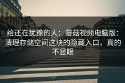 给还在犹豫的人：蘑菇视频电脑版：清理存储空间这块的隐藏入口，真的不显眼