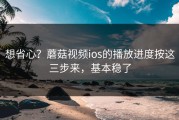 想省心？蘑菇视频ios的播放进度按这三步来，基本稳了