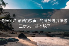 想省心？蘑菇视频ios的播放进度按这三步来，基本稳了