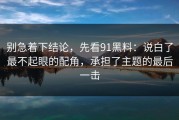 别急着下结论，先看91黑料：说白了最不起眼的配角，承担了主题的最后一击