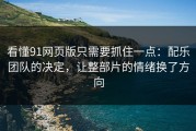 看懂91网页版只需要抓住一点：配乐团队的决定，让整部片的情绪换了方向