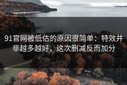 91官网被低估的原因很简单：特效并非越多越好，这次删减反而加分