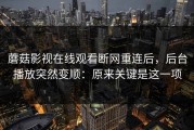 蘑菇影视在线观看断网重连后，后台播放突然变顺：原来关键是这一项