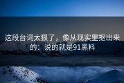 这段台词太狠了，像从现实里抠出来的：说的就是91黑料