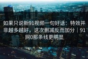 如果只说新91视频一句好话：特效并非越多越好，这次删减反而加分｜91网0那条线更明显