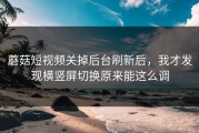 蘑菇短视频关掉后台刷新后，我才发现横竖屏切换原来能这么调