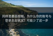 同样是蘑菇视频，为什么你的账号与登录总出状况？可能少了这一步