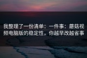 我整理了一份清单：一件事：蘑菇视频电脑版的稳定性，你越早改越省事