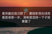 看到最后我沉默了：蘑菇影视在线观看登录那一步，清晰度选择一下子就暴露了