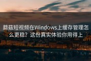 蘑菇短视频在Windows上缓存管理怎么更稳？这份真实体验你用得上