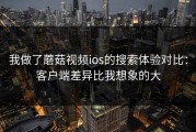 我做了蘑菇视频ios的搜索体验对比：客户端差异比我想象的大