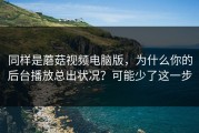 同样是蘑菇视频电脑版，为什么你的后台播放总出状况？可能少了这一步