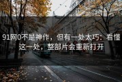 91网0不是神作，但有一处太巧：看懂这一处，整部片会重新打开