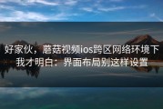 好家伙，蘑菇视频ios跨区网络环境下我才明白：界面布局别这样设置