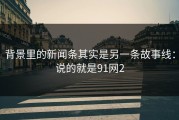 背景里的新闻条其实是另一条故事线：说的就是91网2
