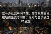 这一步让我瞬间清醒，蘑菇视频官网在地铁里我才明白：账号与登录别这样设置