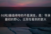 91网2最值得夸的不是演技，是：导演最初的野心，比现在看到的更大