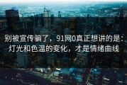 别被宣传骗了，91网0真正想讲的是：灯光和色温的变化，才是情绪曲线