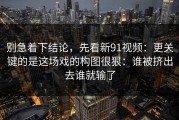 别急着下结论，先看新91视频：更关键的是这场戏的构图很狠：谁被挤出去谁就输了