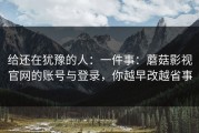 给还在犹豫的人：一件事：蘑菇影视官网的账号与登录，你越早改越省事