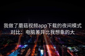 我做了蘑菇视频app下载的夜间模式对比：电脑差异比我想象的大
